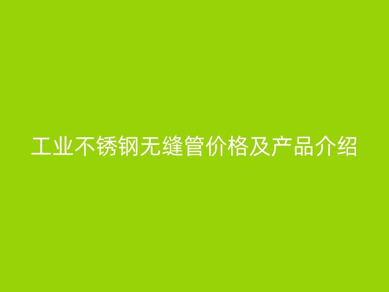 工业不锈钢无缝管价格及产品介绍