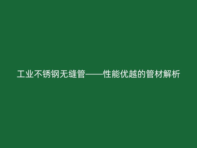 工业不锈钢无缝管——性能优越的管材解析