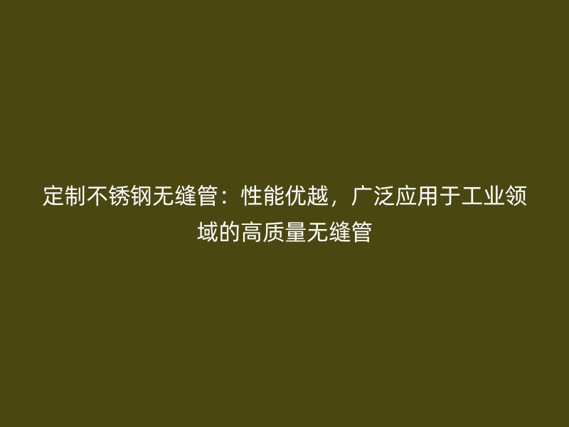 定制不锈钢无缝管：性能优越，广泛应用于工业领域的高质量无缝管