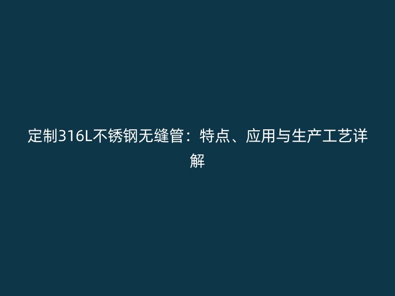 定制316L不锈钢无缝管：特点、应用与生产工艺详解