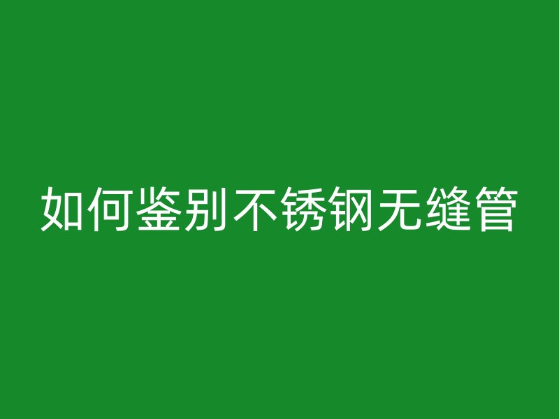 如何鉴别不锈钢无缝管