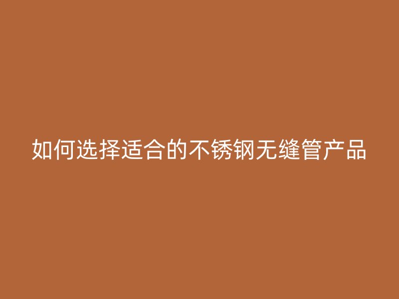 如何选择适合的不锈钢无缝管产品