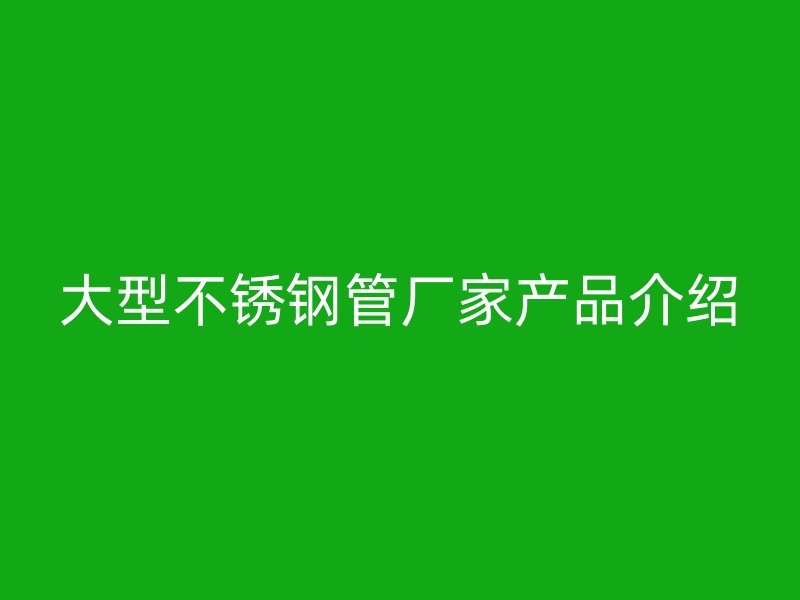 大型不锈钢管厂家产品介绍