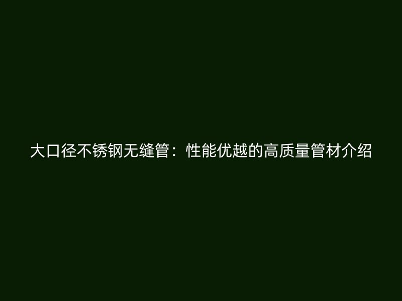 大口径不锈钢无缝管：性能优越的高质量管材介绍