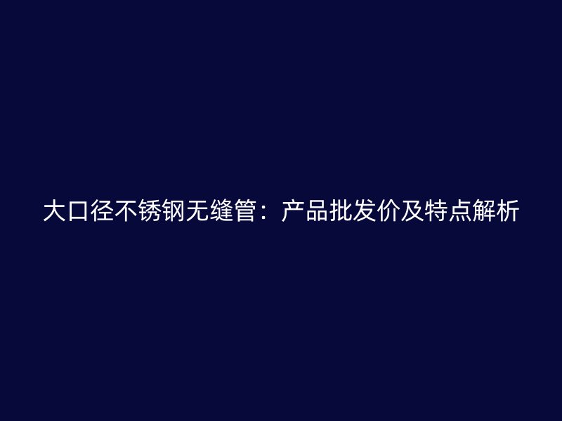 大口径不锈钢无缝管：产品批发价及特点解析