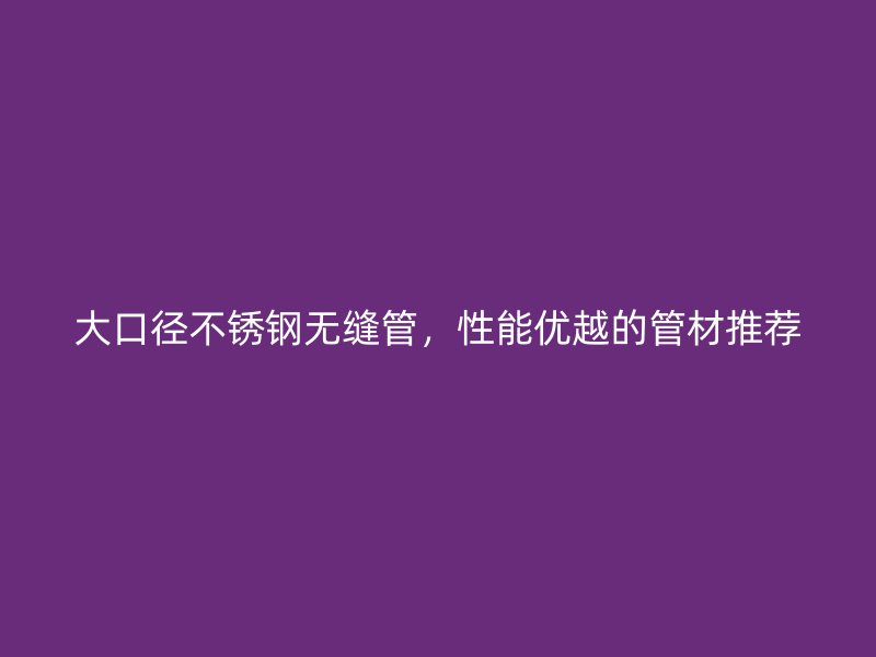 大口径不锈钢无缝管，性能优越的管材推荐