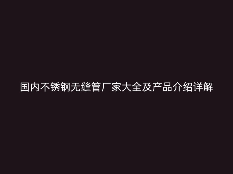 国内不锈钢无缝管厂家大全及产品介绍详解