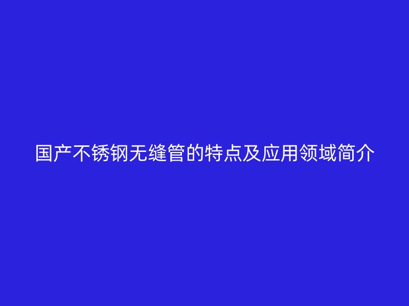 国产不锈钢无缝管的特点及应用领域简介