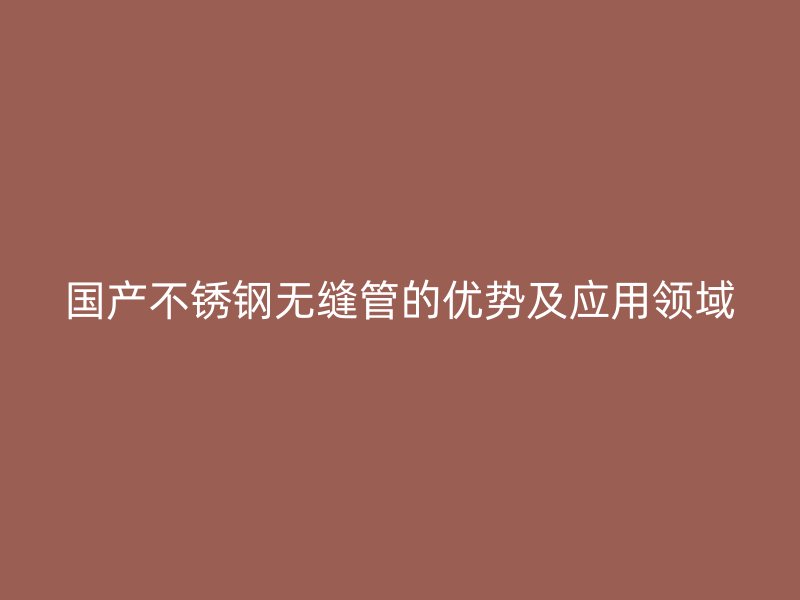 国产不锈钢无缝管的优势及应用领域