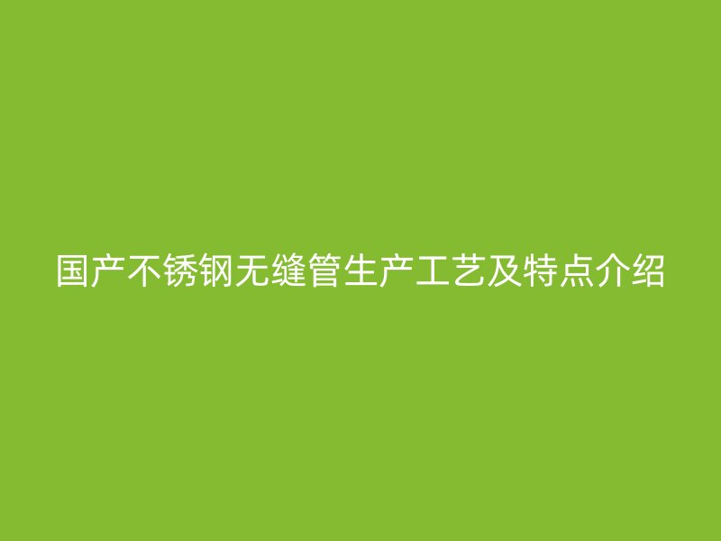 国产不锈钢无缝管生产工艺及特点介绍
