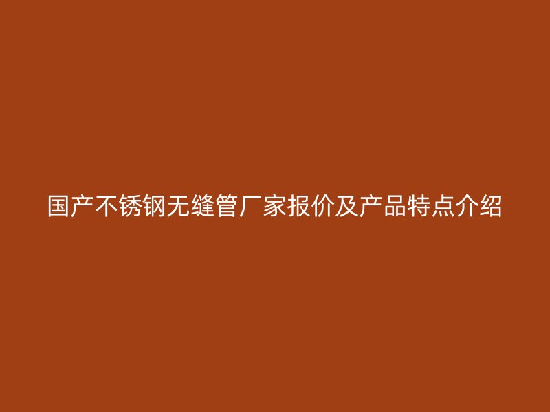 国产不锈钢无缝管厂家报价及产品特点介绍