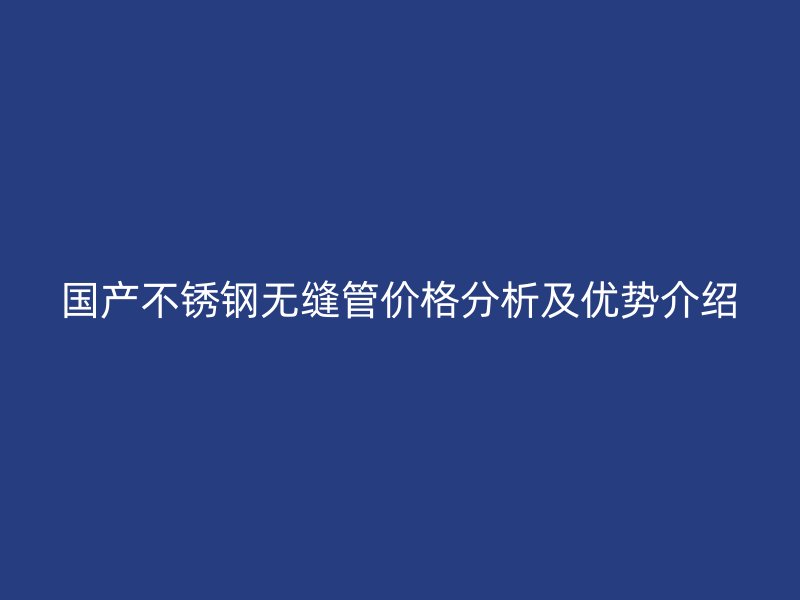 国产不锈钢无缝管价格分析及优势介绍