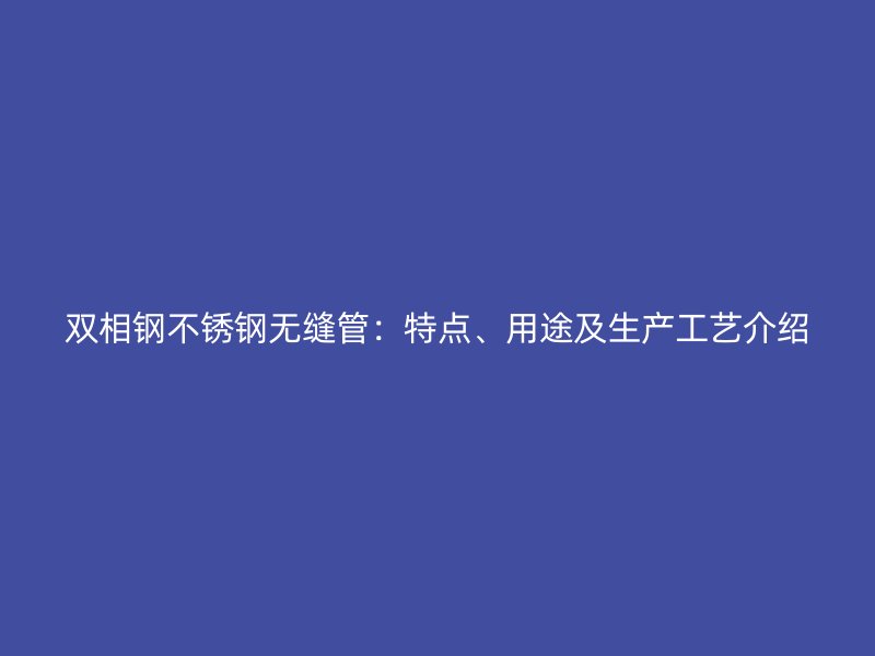 双相钢不锈钢无缝管：特点、用途及生产工艺介绍