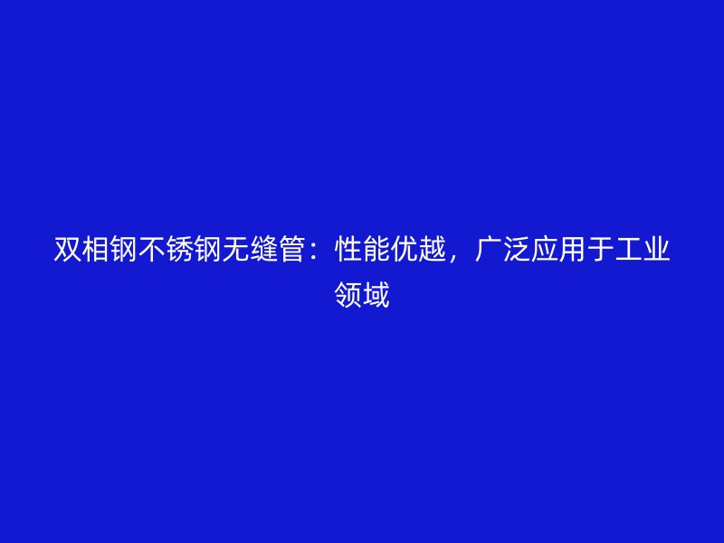 双相钢不锈钢无缝管：性能优越，广泛应用于工业领域