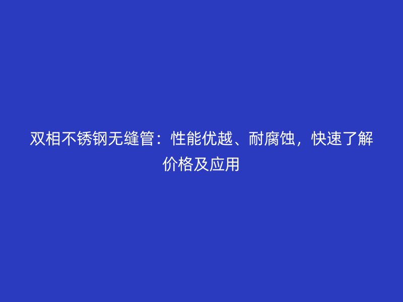 双相不锈钢无缝管：性能优越、耐腐蚀，快速了解价格及应用