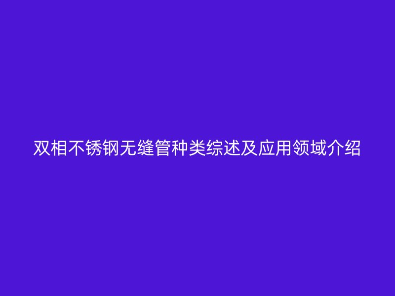 双相不锈钢无缝管种类综述及应用领域介绍