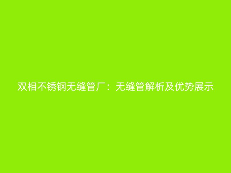 双相不锈钢无缝管厂:无缝管解析及优势展示