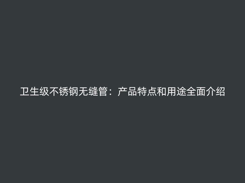 卫生级不锈钢无缝管：产品特点和用途全面介绍