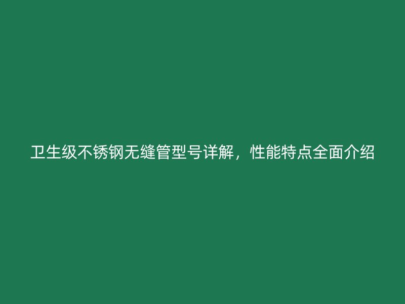 卫生级不锈钢无缝管型号详解,性能特点全面介绍