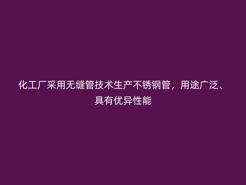 化工厂采用无缝管技术生产不锈钢管，用途广泛、具有优异性能