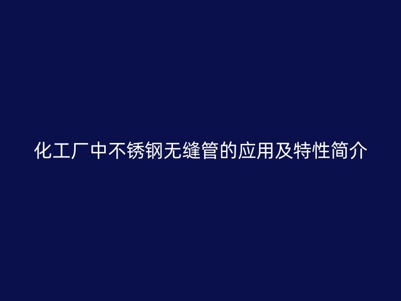 化工厂中不锈钢无缝管的应用及特性简介