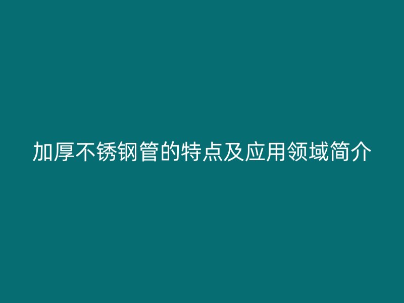加厚不锈钢管的特点及应用领域简介