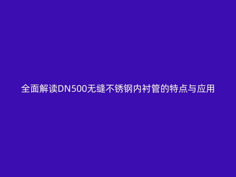 全面解读DN500无缝不锈钢内衬管的特点与应用