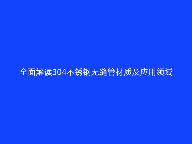 全面解读304不锈钢无缝管材质及应用领域