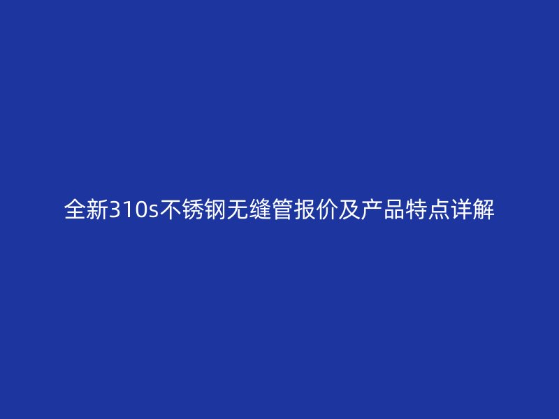 全新310s不锈钢无缝管报价及产品特点详解