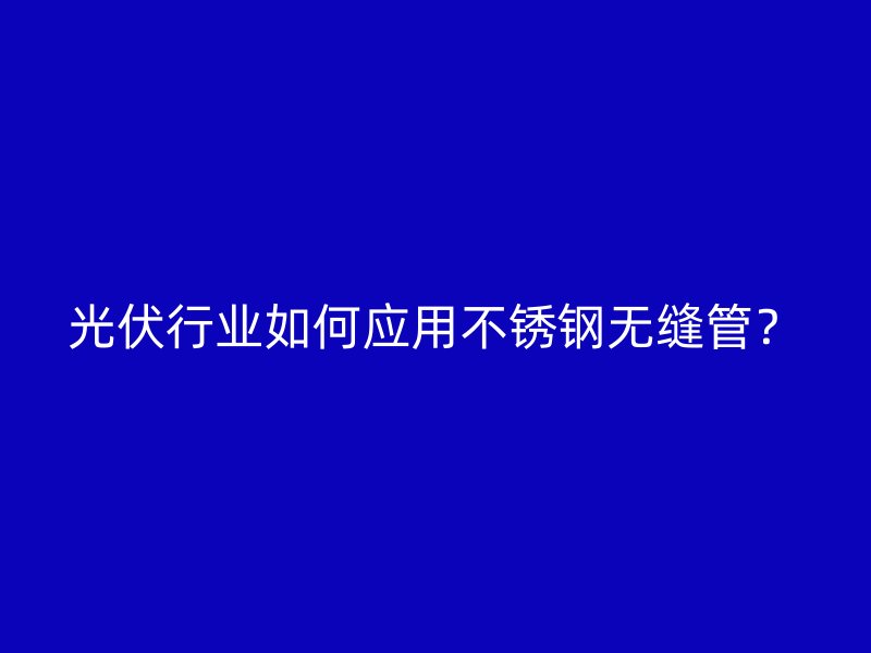 光伏行业如何应用不锈钢无缝管？