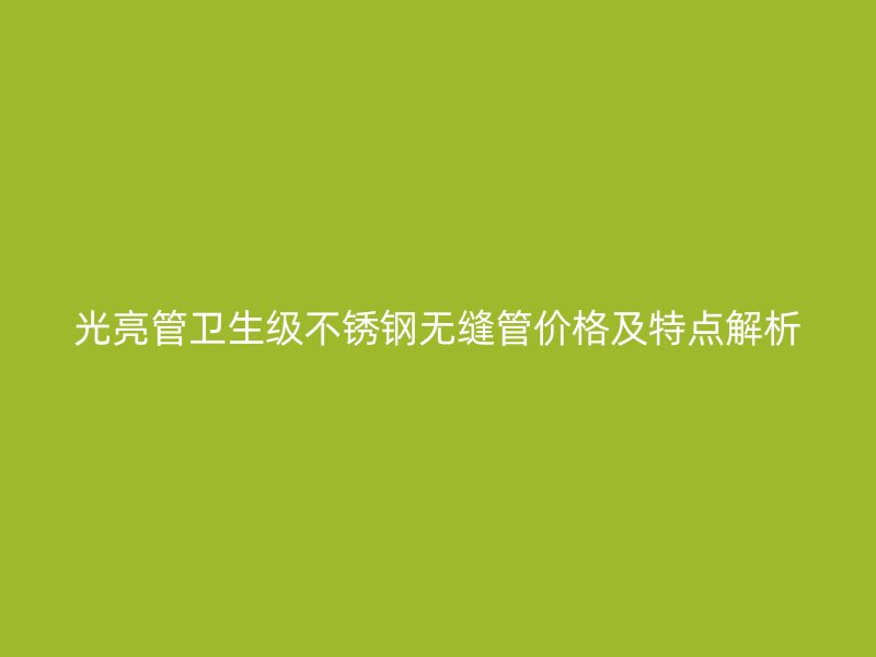 光亮管卫生级不锈钢无缝管价格及特点解析