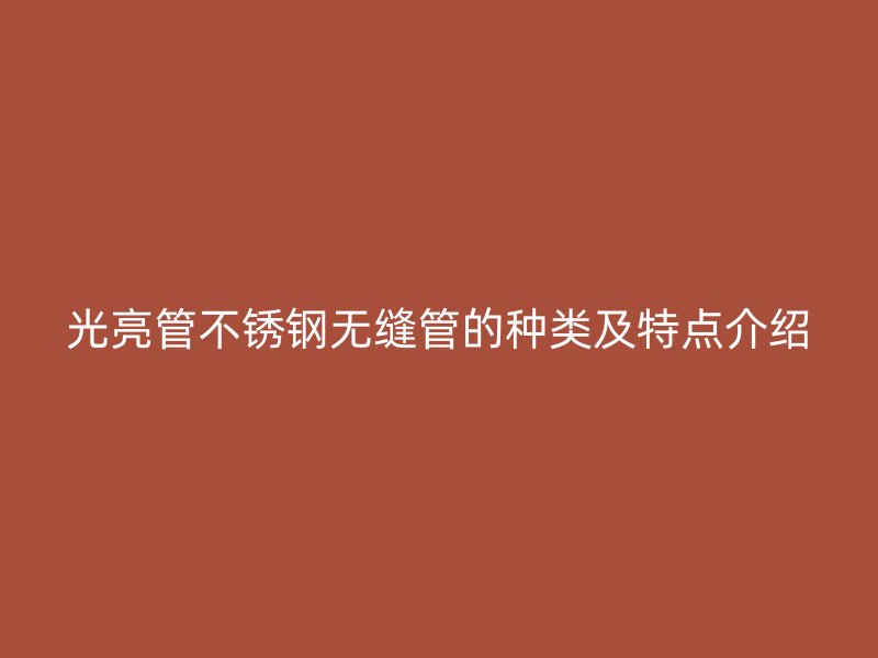 光亮管不锈钢无缝管的种类及特点介绍