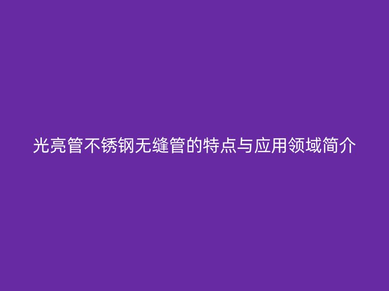 光亮管不锈钢无缝管的特点与应用领域简介