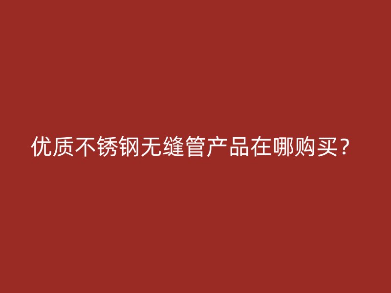 优质不锈钢无缝管产品在哪购买？