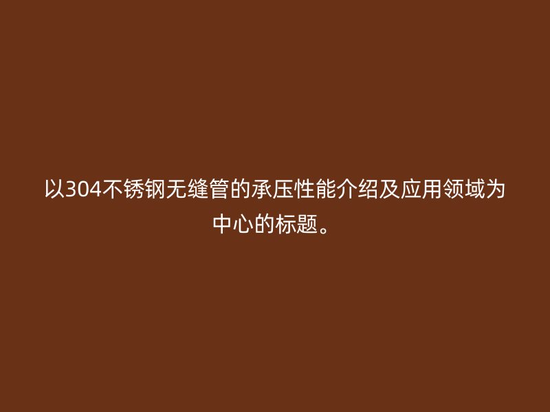 以304不锈钢无缝管的承压性能介绍及应用领域为中心的标题。