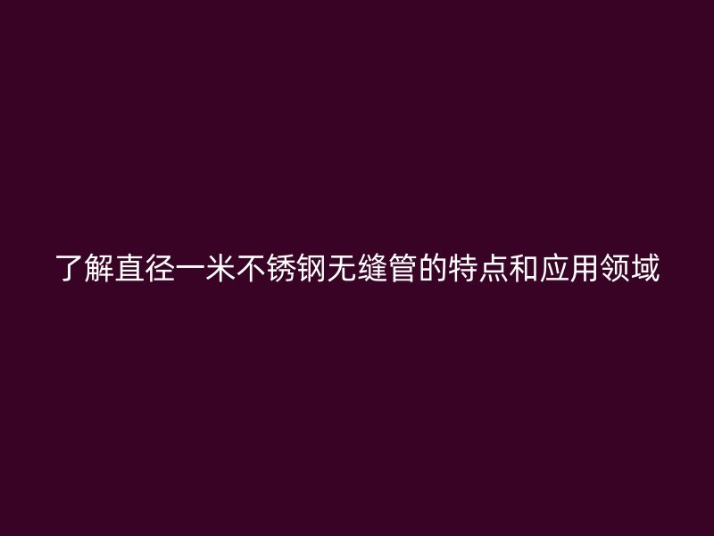 了解直径一米不锈钢无缝管的特点和应用领域