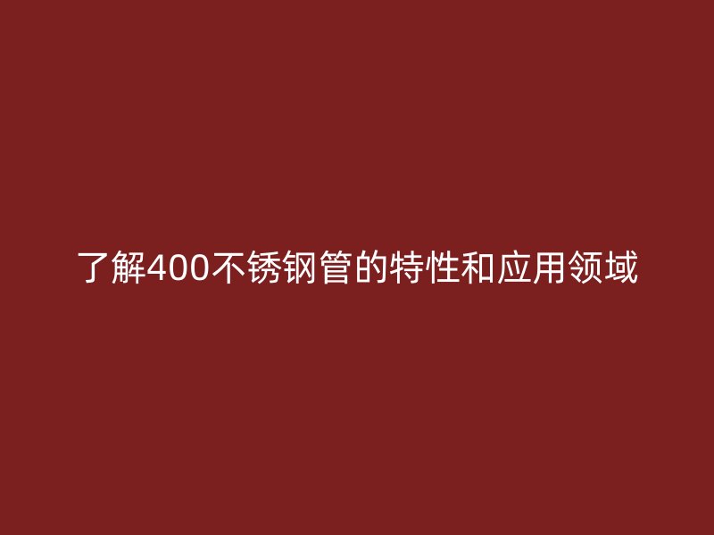 了解400不锈钢管的特性和应用领域