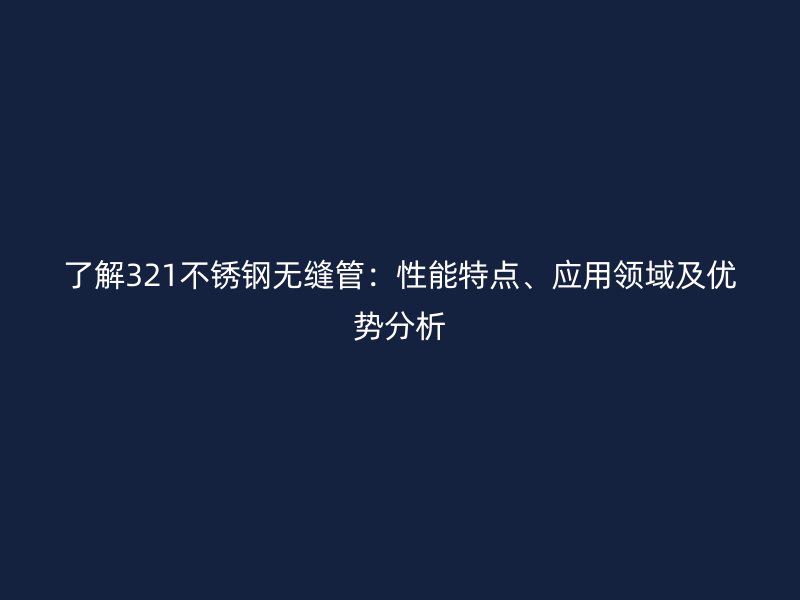 了解321不锈钢无缝管：性能特点、应用领域及优势分析
