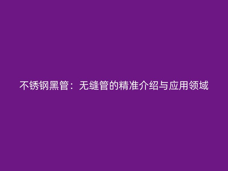 不锈钢黑管：无缝管的精准介绍与应用领域