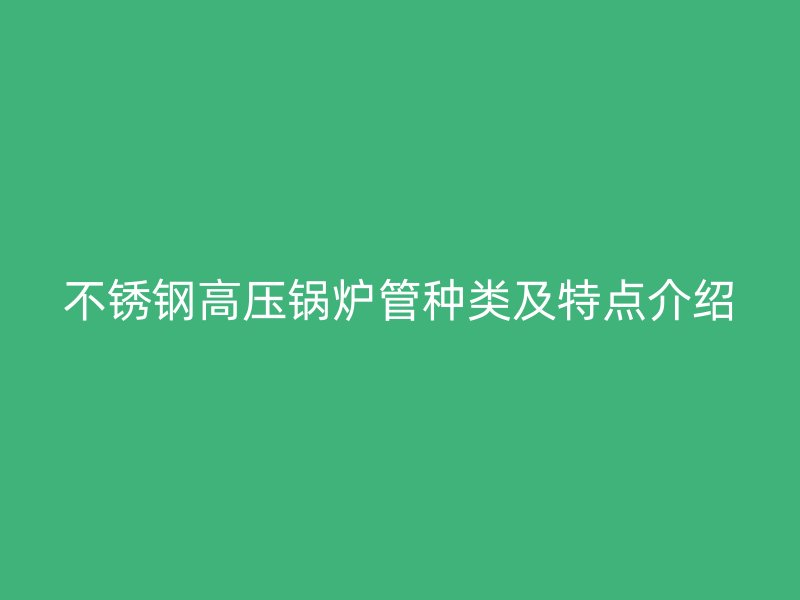 不锈钢高压锅炉管种类及特点介绍