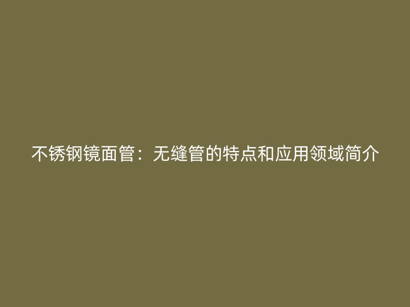 不锈钢镜面管：无缝管的特点和应用领域简介