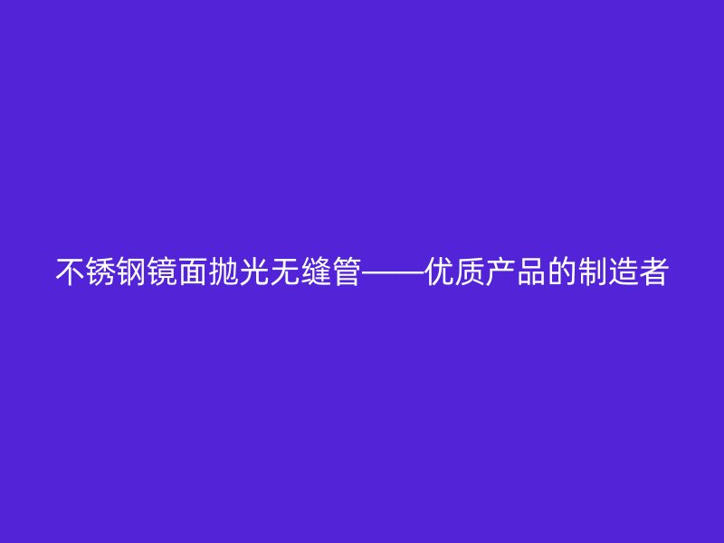 不锈钢镜面抛光无缝管——优质产品的制造者