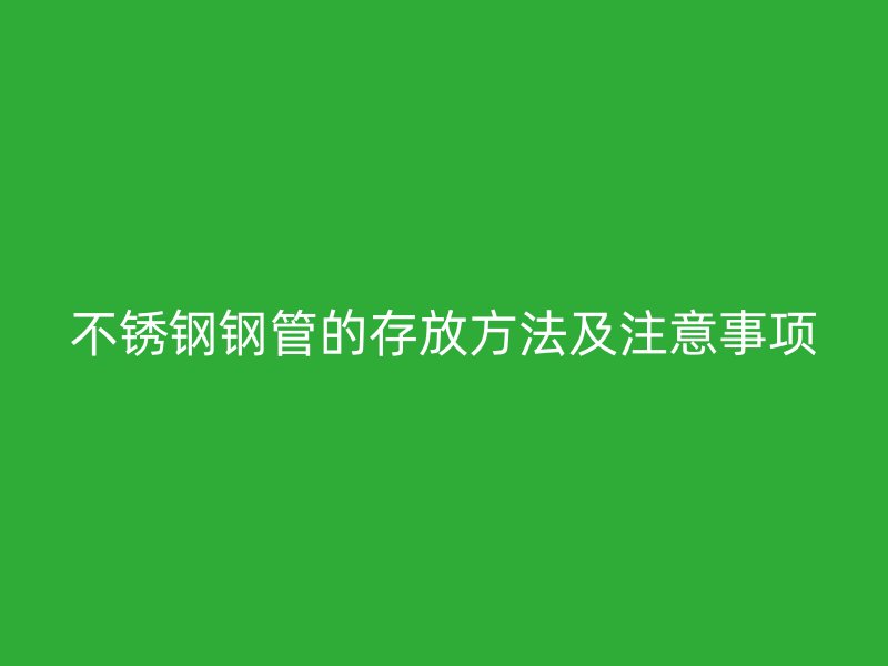不锈钢钢管的存放方法及注意事项