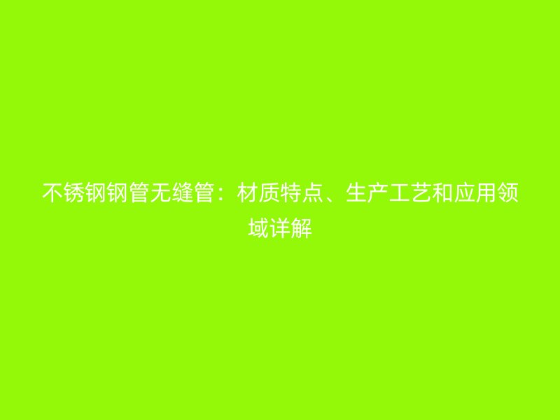 不锈钢钢管无缝管：材质特点、生产工艺和应用领域详解