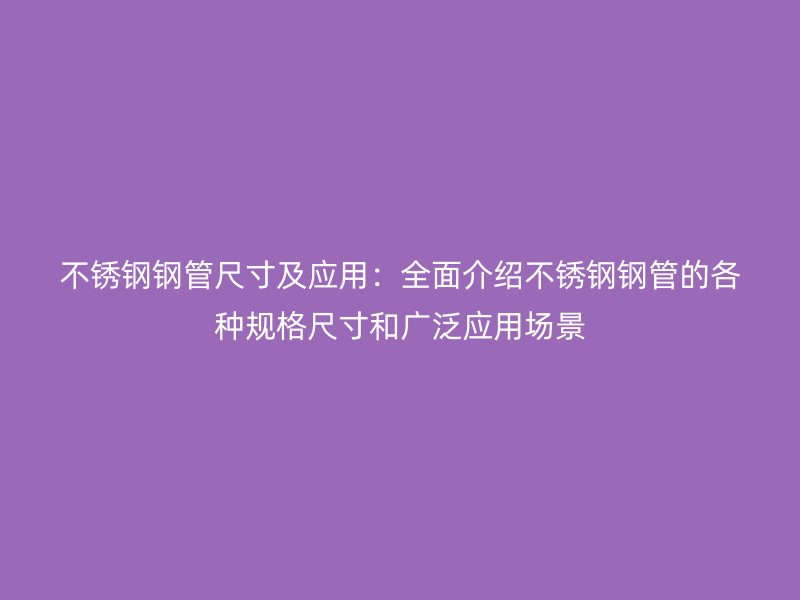 不锈钢钢管尺寸及应用：全面介绍不锈钢钢管的各种规格尺寸和广泛应用场景