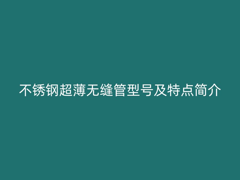 不锈钢超薄无缝管型号及特点简介