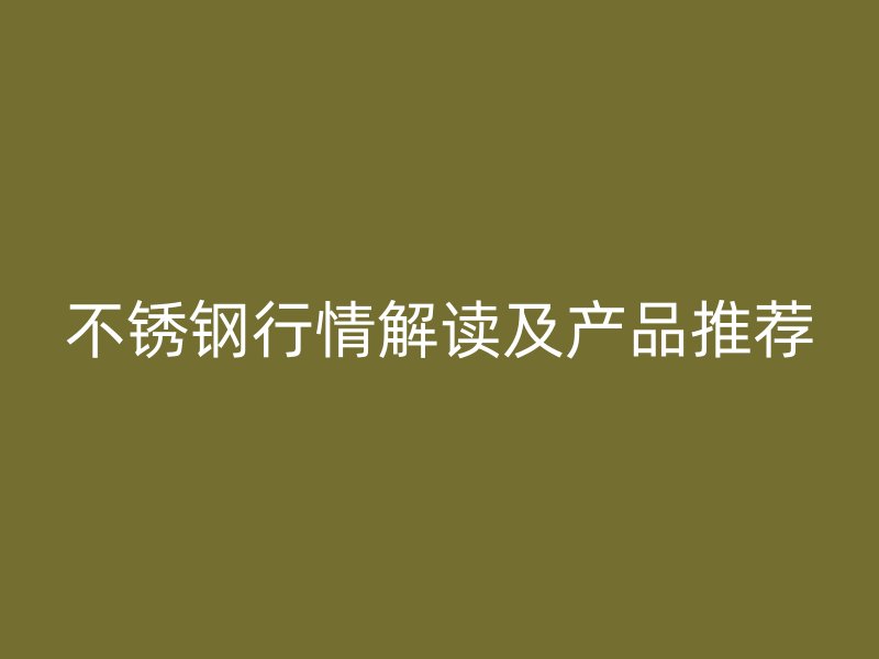 不锈钢行情解读及产品推荐