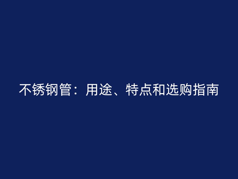 不锈钢管：用途、特点和选购指南