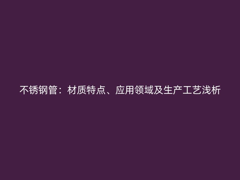 不锈钢管：材质特点、应用领域及生产工艺浅析