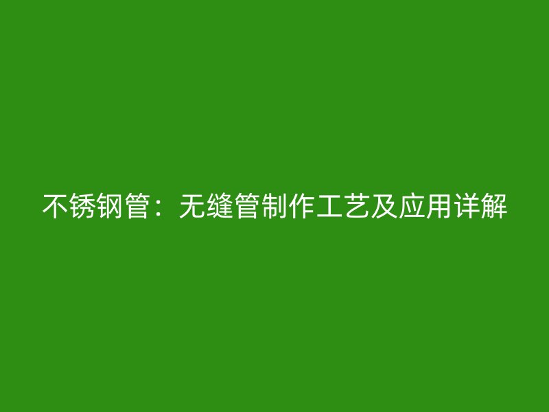 不锈钢管：无缝管制作工艺及应用详解